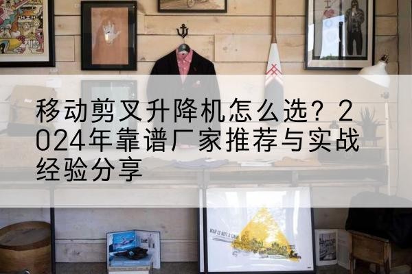 海沧升降平台厂家推荐-移动剪叉升降机怎么选?2024年靠谱厂家推荐与实战经验分享