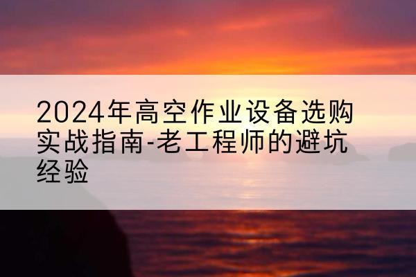 海沧高空作业升降机厂家推荐-2024年高空作业设备选购实战指南-老工程师的避坑经验