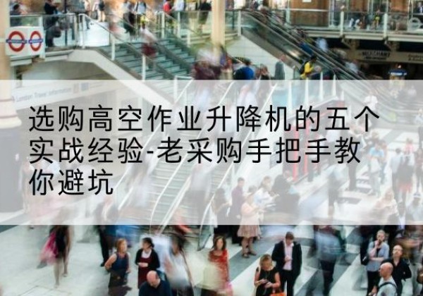 海沧高空作业升降机厂家-选购高空作业升降机的五个实战经验-老采购手把手教你避坑