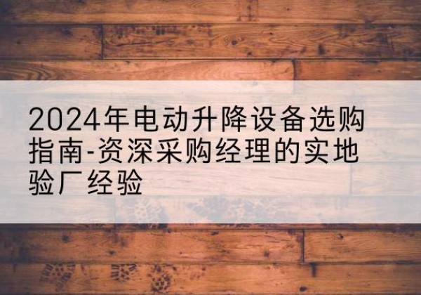 海沧电动剪叉升降平台厂家-2024年电动升降设备选购指南-资深采购经理的实地验厂经验