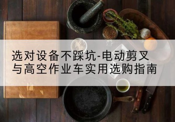 海沧电动剪叉升降平台怎么选-选对设备不踩坑-电动剪叉与高空作业车实用选购指南