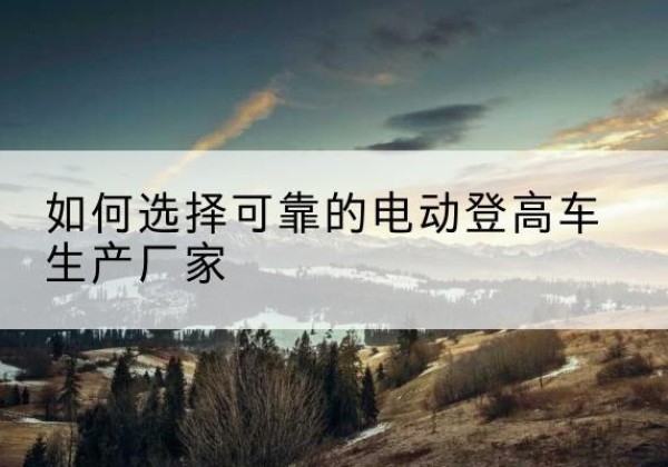 海沧电动登高车厂家-如何选择可靠的电动登高车生产厂家