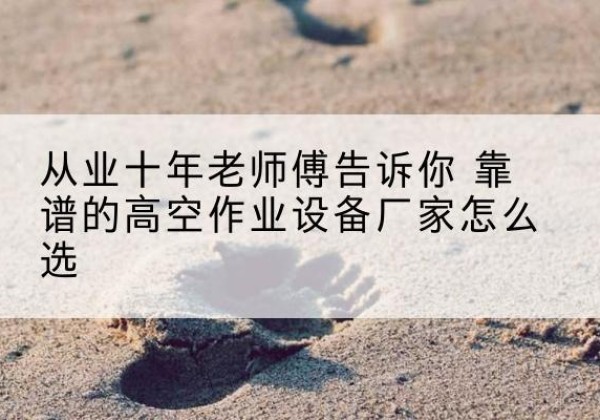 海沧高空作业升降机厂家推荐-从业十年老师傅告诉你 靠谱的高空作业设备厂家怎么选