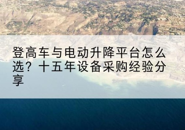 海沧登高车厂家厂家-登高车与电动升降平台怎么选？十五年设备采购经验分享