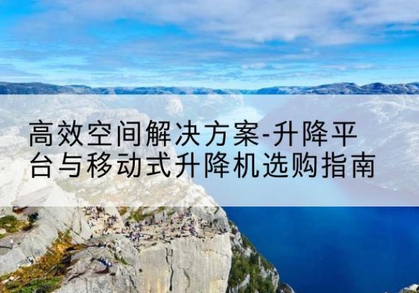 海沧升降平台厂家-*空间解决方案-升降平台与移动式升降机选购指南