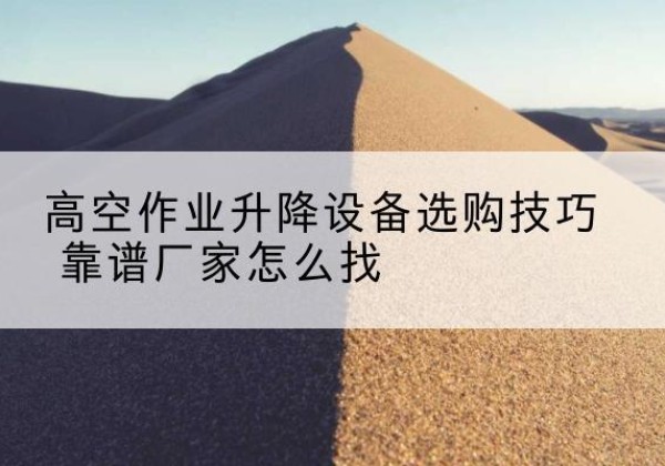 海沧电动升降平台厂家推荐-高空作业升降设备选购技巧 靠谱厂家怎么找