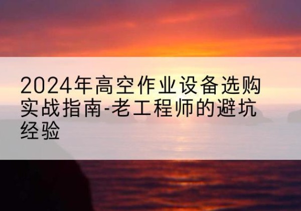 海沧高空作业升降机厂家推荐-2024年高空作业设备选购实战指南-老工程师的避坑经验